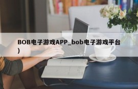 BOB电子游戏APP_bob电子游戏平台）